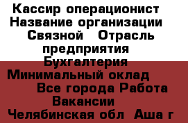 Кассир-операционист › Название организации ­ Связной › Отрасль предприятия ­ Бухгалтерия › Минимальный оклад ­ 35 000 - Все города Работа » Вакансии   . Челябинская обл.,Аша г.